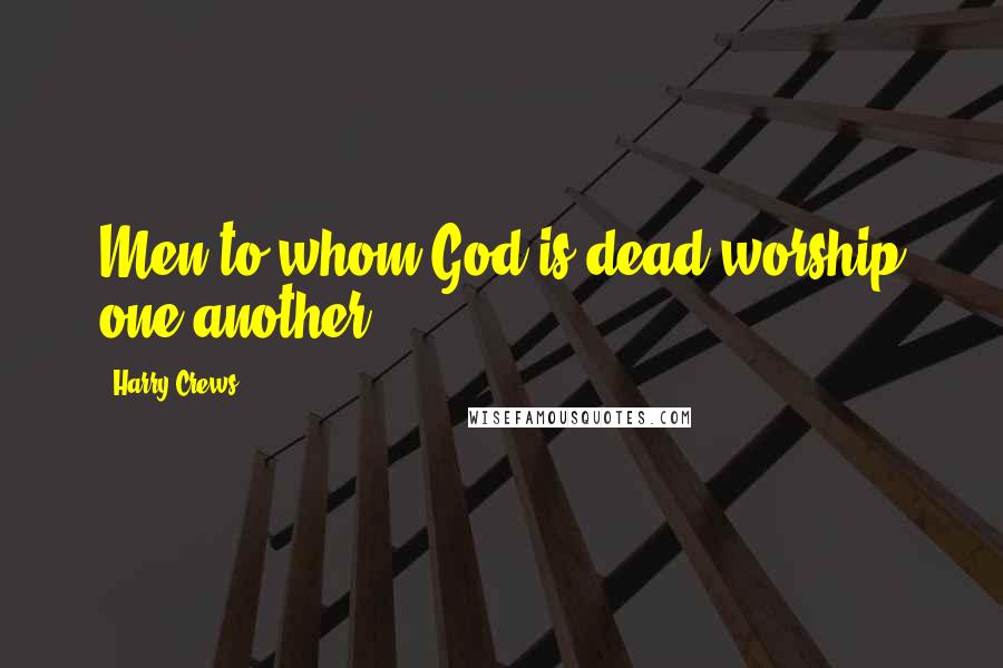 Harry Crews Quotes: Men to whom God is dead worship one another.