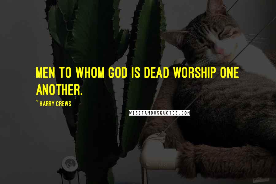 Harry Crews Quotes: Men to whom God is dead worship one another.
