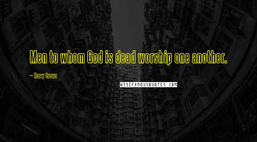 Harry Crews Quotes: Men to whom God is dead worship one another.