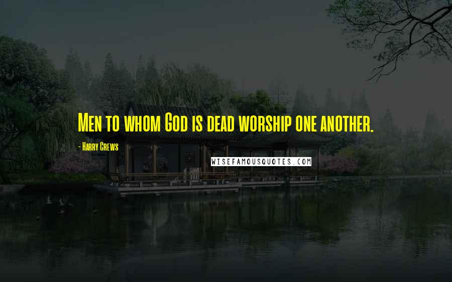 Harry Crews Quotes: Men to whom God is dead worship one another.