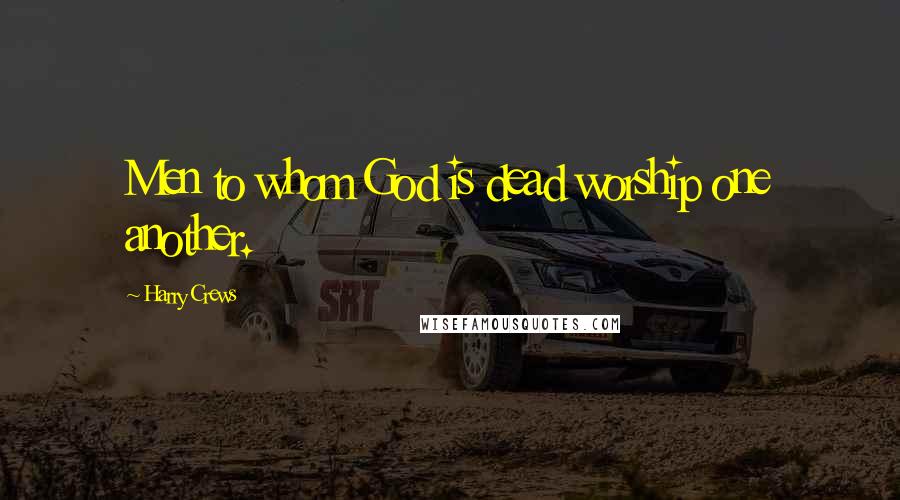 Harry Crews Quotes: Men to whom God is dead worship one another.