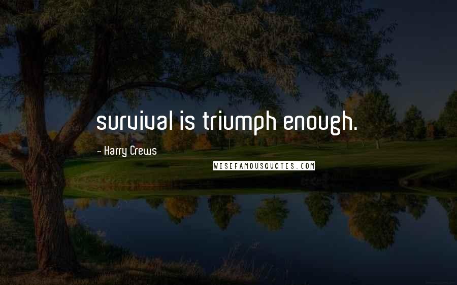 Harry Crews Quotes: survival is triumph enough.