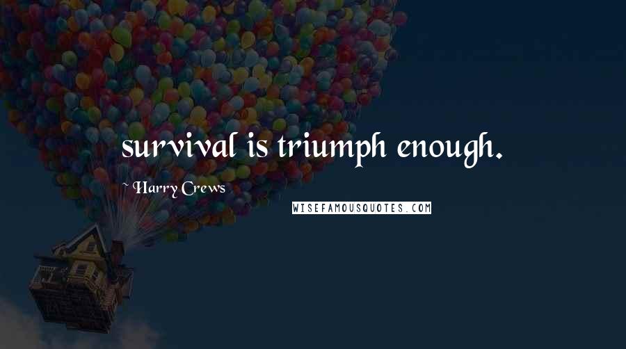 Harry Crews Quotes: survival is triumph enough.