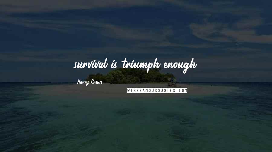 Harry Crews Quotes: survival is triumph enough.