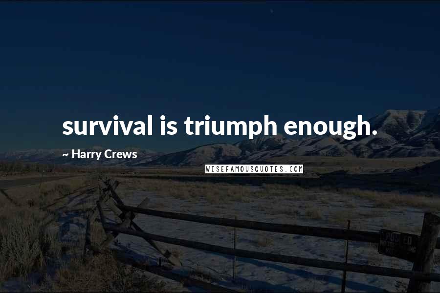 Harry Crews Quotes: survival is triumph enough.