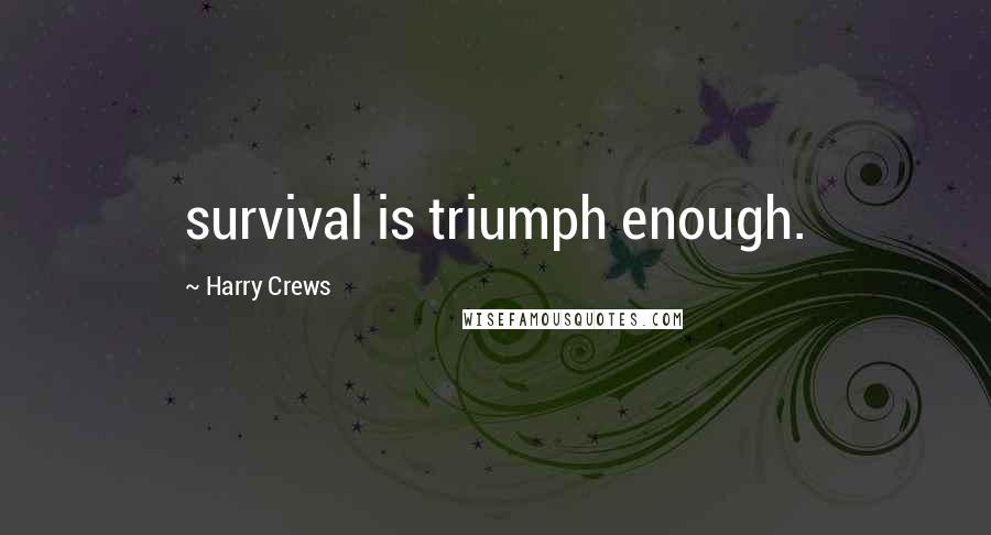 Harry Crews Quotes: survival is triumph enough.