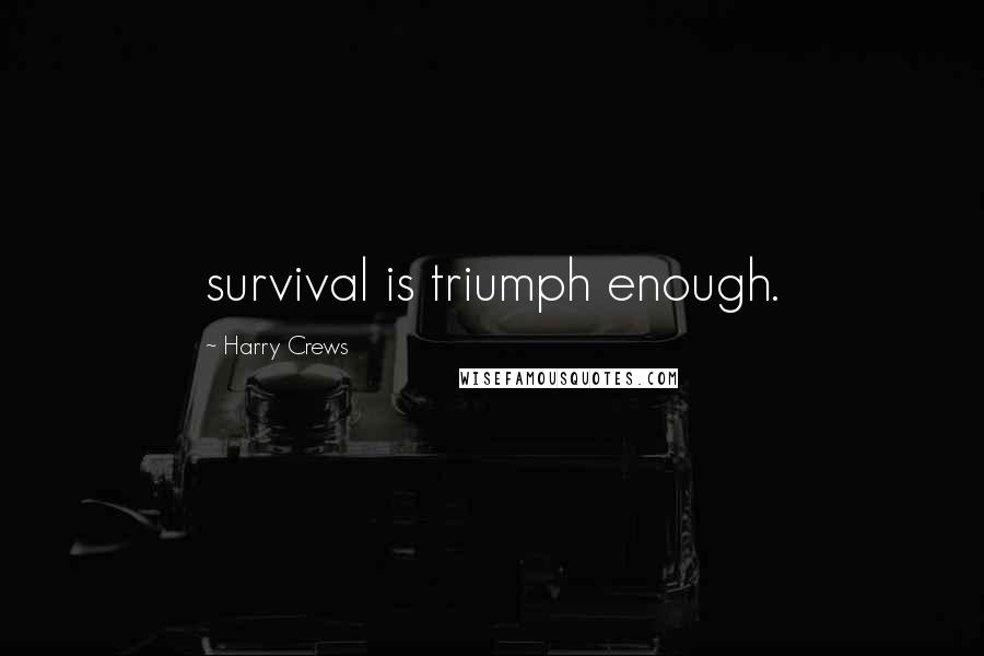 Harry Crews Quotes: survival is triumph enough.