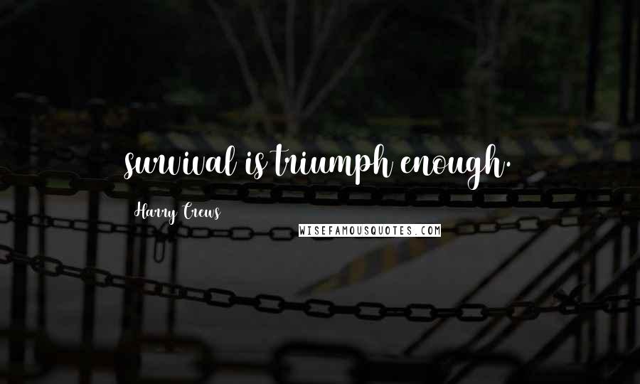 Harry Crews Quotes: survival is triumph enough.