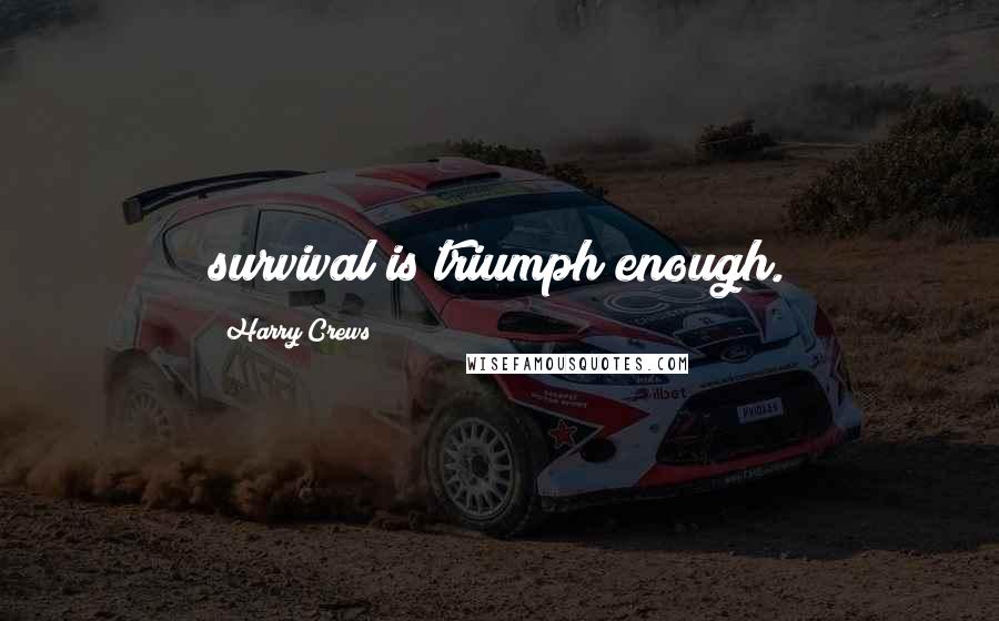 Harry Crews Quotes: survival is triumph enough.