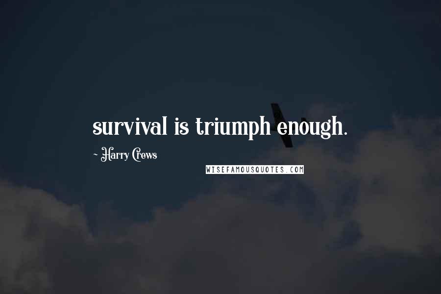 Harry Crews Quotes: survival is triumph enough.