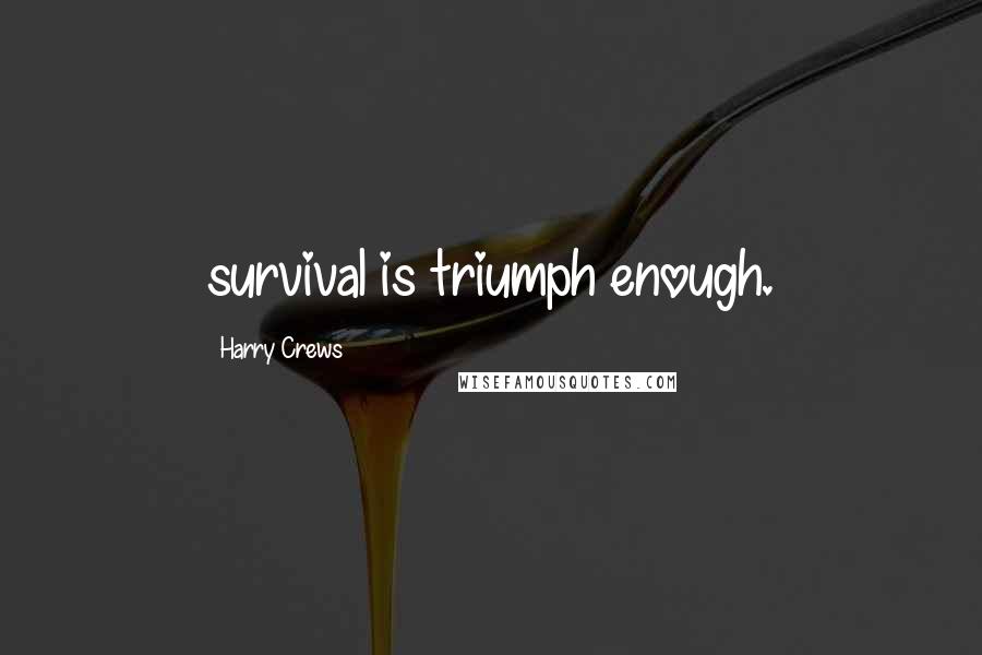 Harry Crews Quotes: survival is triumph enough.