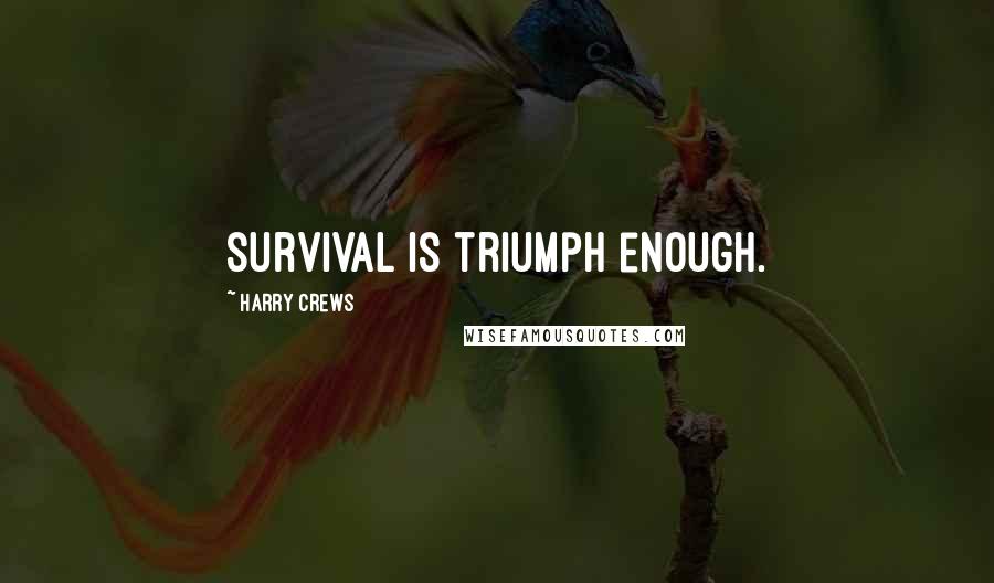 Harry Crews Quotes: survival is triumph enough.