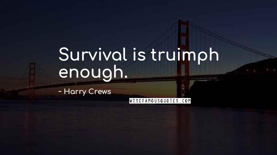 Harry Crews Quotes: Survival is truimph enough.