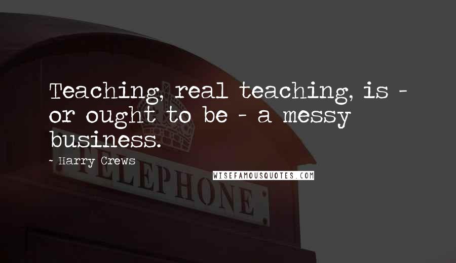 Harry Crews Quotes: Teaching, real teaching, is - or ought to be - a messy business.
