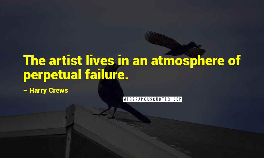 Harry Crews Quotes: The artist lives in an atmosphere of perpetual failure.