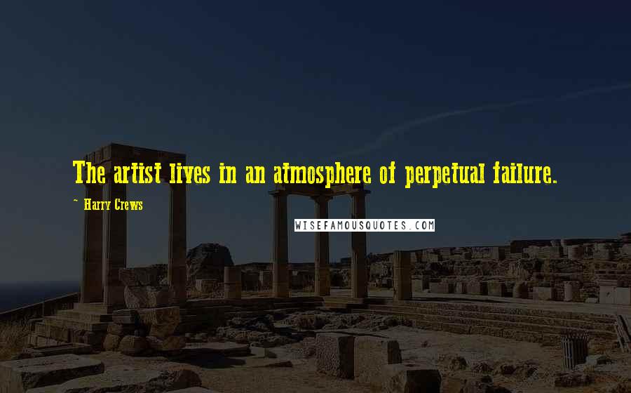 Harry Crews Quotes: The artist lives in an atmosphere of perpetual failure.