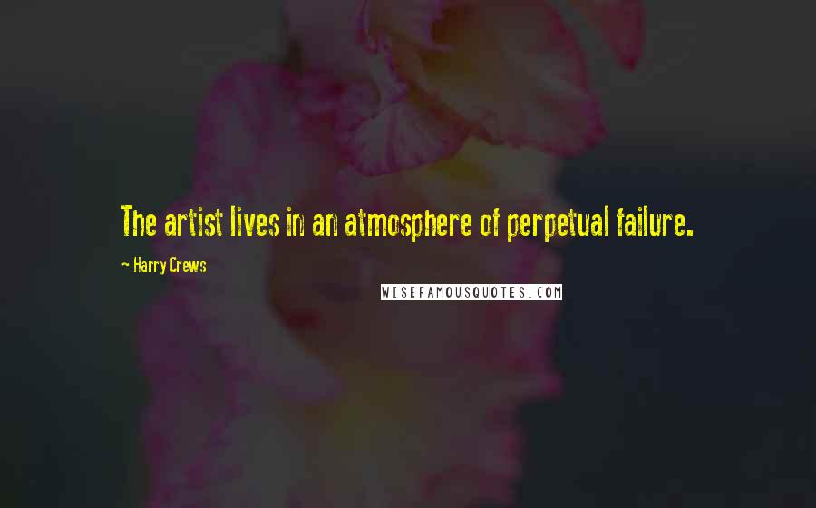 Harry Crews Quotes: The artist lives in an atmosphere of perpetual failure.