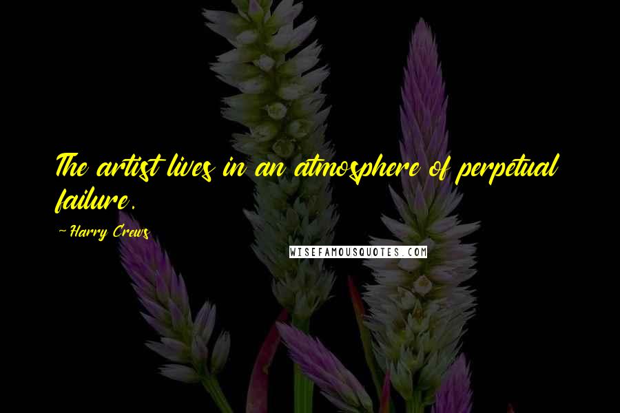 Harry Crews Quotes: The artist lives in an atmosphere of perpetual failure.