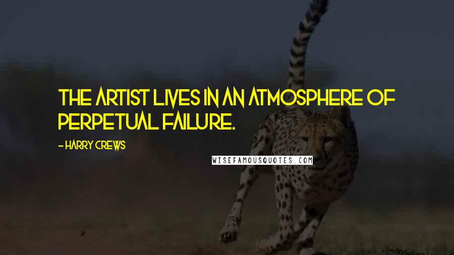 Harry Crews Quotes: The artist lives in an atmosphere of perpetual failure.