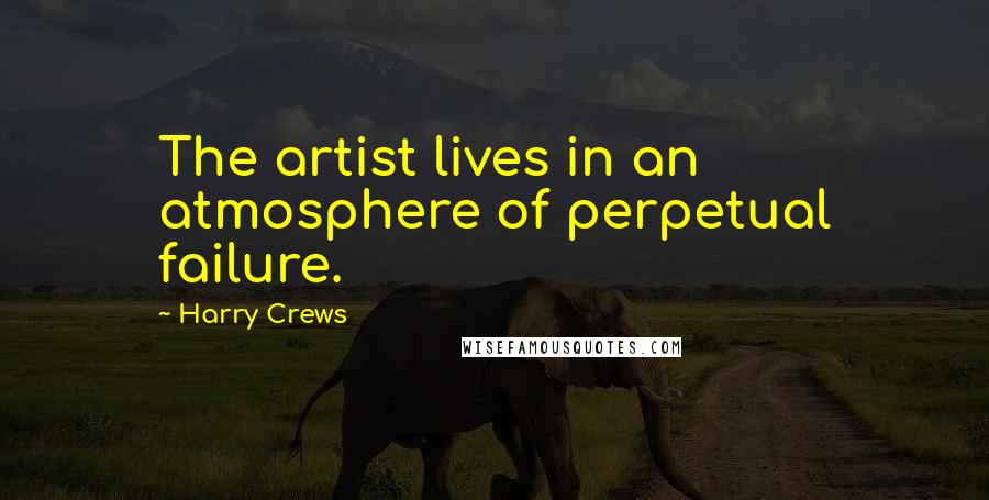 Harry Crews Quotes: The artist lives in an atmosphere of perpetual failure.
