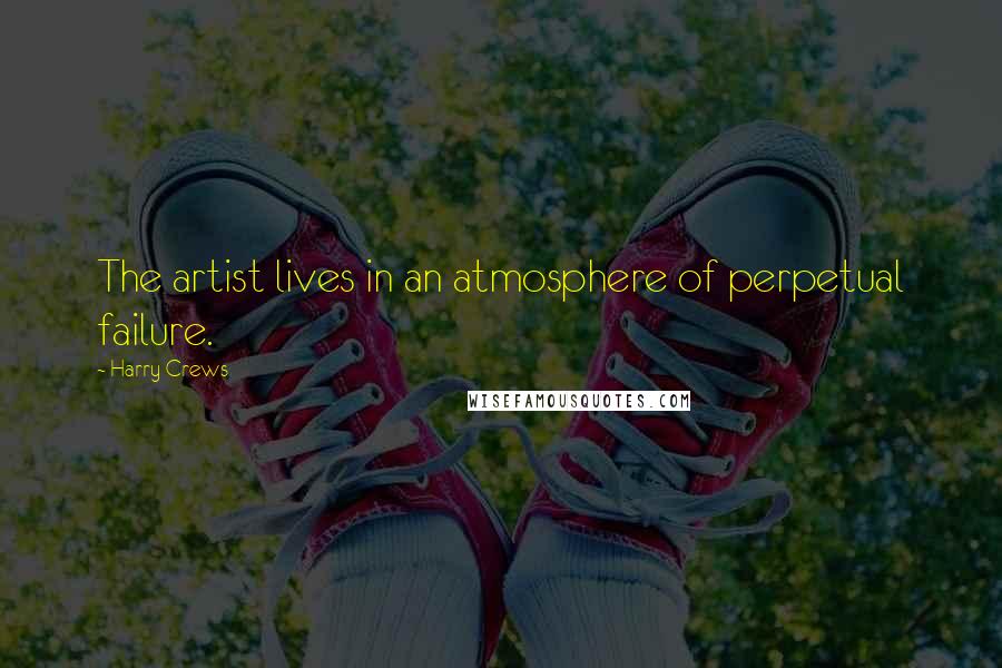 Harry Crews Quotes: The artist lives in an atmosphere of perpetual failure.