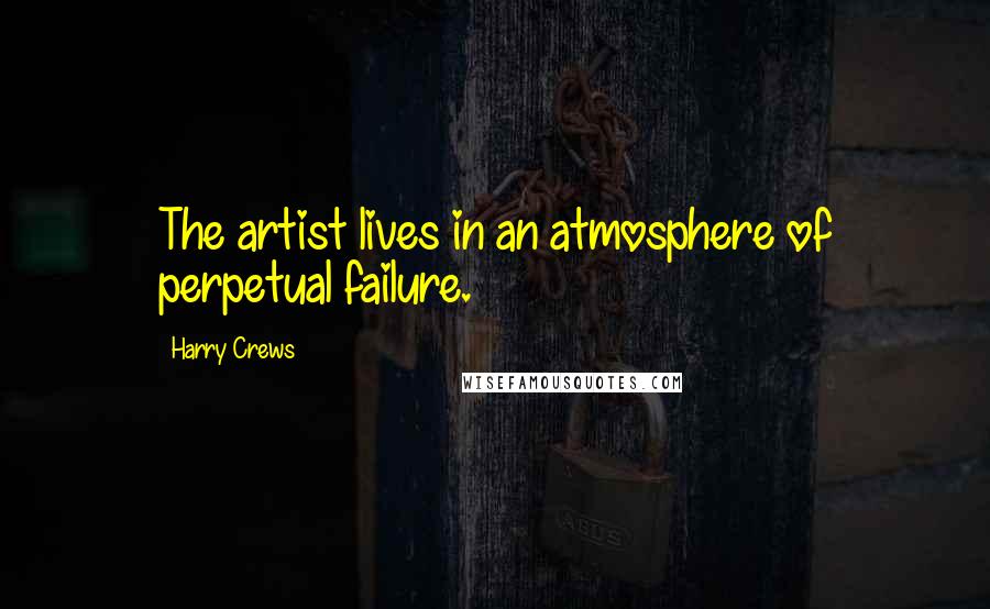Harry Crews Quotes: The artist lives in an atmosphere of perpetual failure.