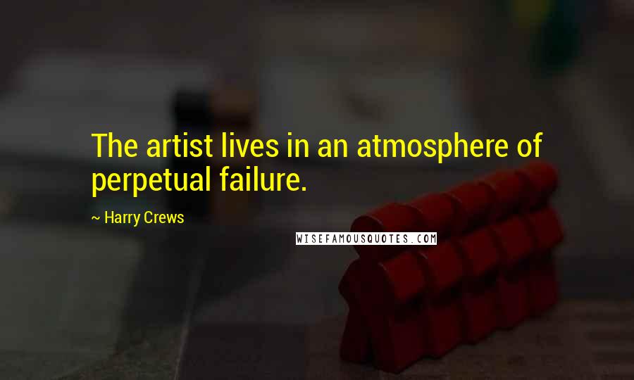 Harry Crews Quotes: The artist lives in an atmosphere of perpetual failure.