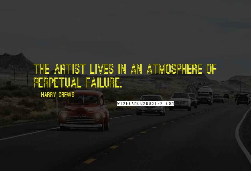 Harry Crews Quotes: The artist lives in an atmosphere of perpetual failure.