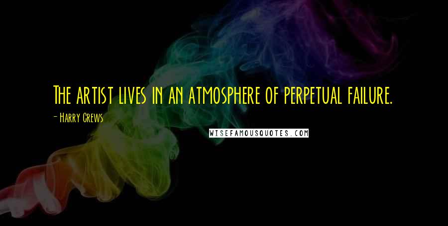 Harry Crews Quotes: The artist lives in an atmosphere of perpetual failure.