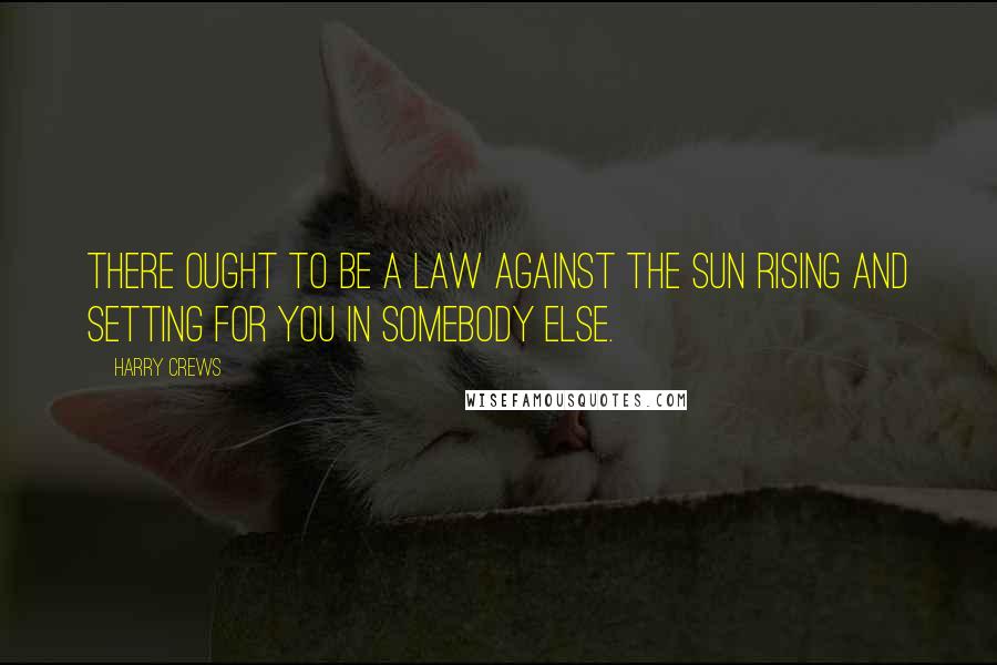 Harry Crews Quotes: There ought to be a law against the sun rising and setting for you in somebody else.