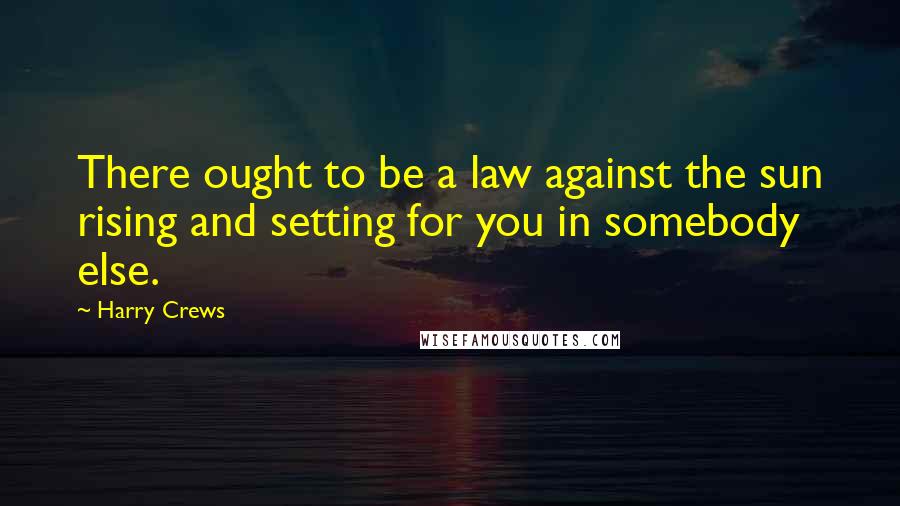 Harry Crews Quotes: There ought to be a law against the sun rising and setting for you in somebody else.