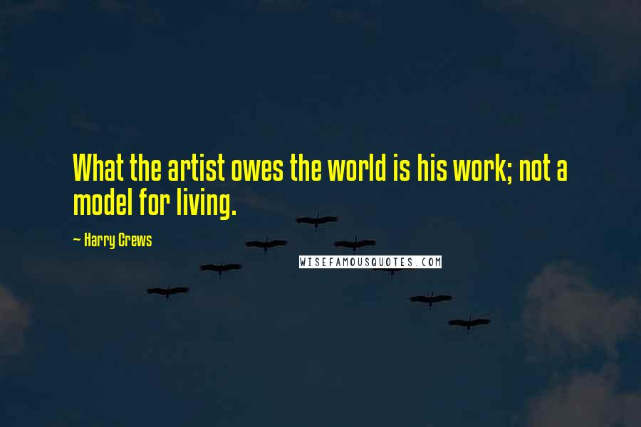 Harry Crews Quotes: What the artist owes the world is his work; not a model for living.