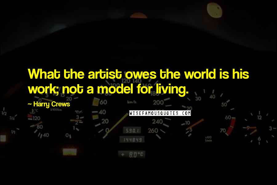 Harry Crews Quotes: What the artist owes the world is his work; not a model for living.