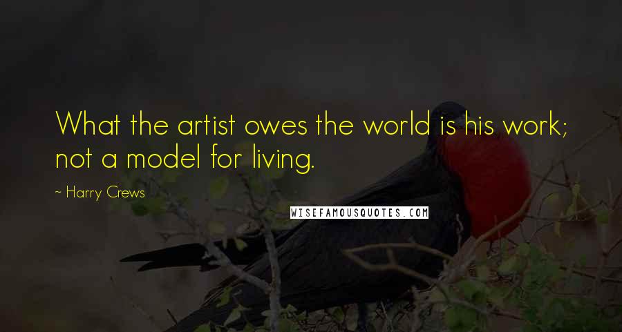 Harry Crews Quotes: What the artist owes the world is his work; not a model for living.