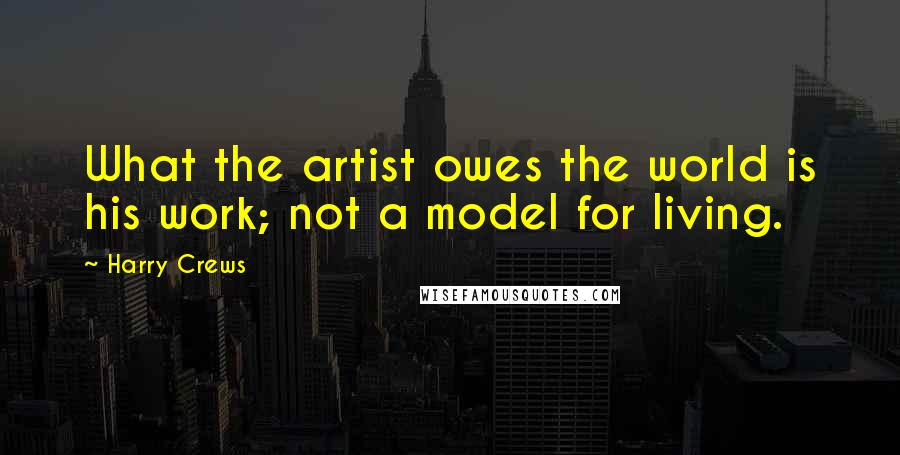 Harry Crews Quotes: What the artist owes the world is his work; not a model for living.
