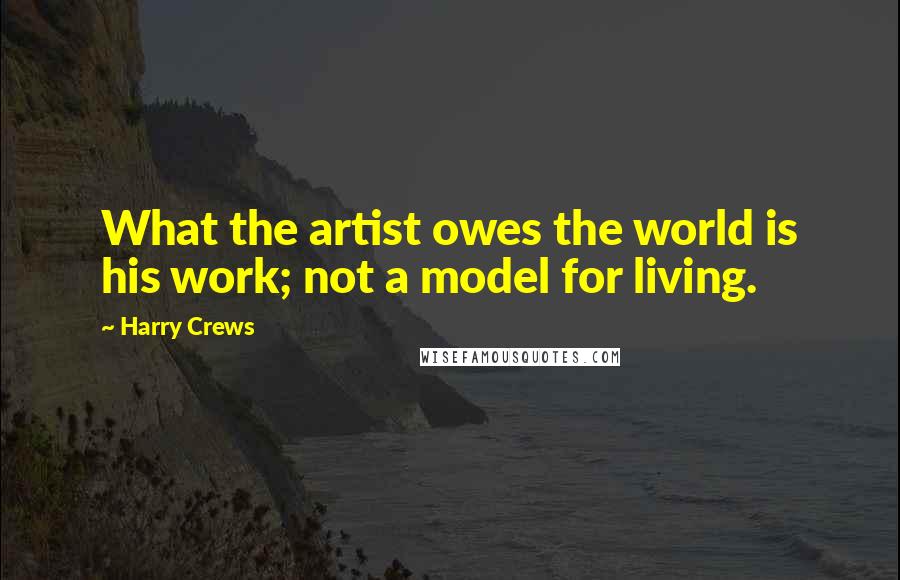 Harry Crews Quotes: What the artist owes the world is his work; not a model for living.