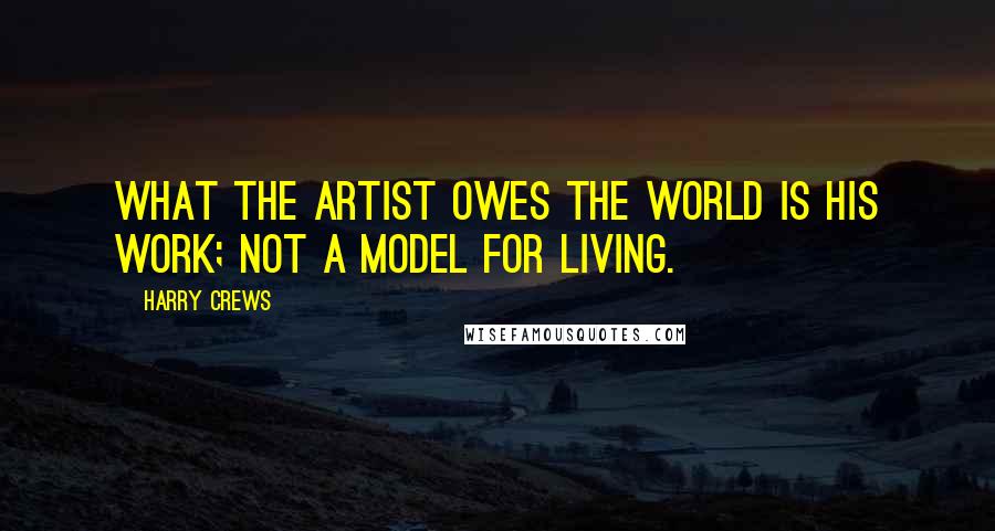 Harry Crews Quotes: What the artist owes the world is his work; not a model for living.