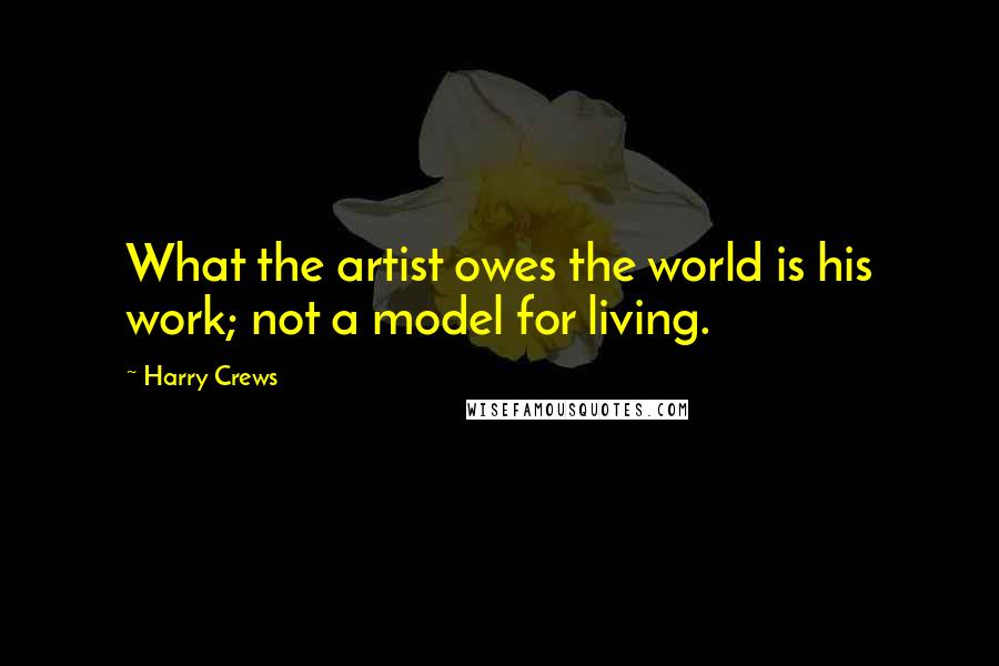 Harry Crews Quotes: What the artist owes the world is his work; not a model for living.