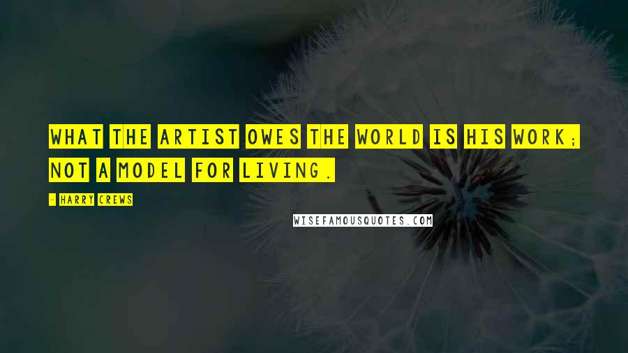 Harry Crews Quotes: What the artist owes the world is his work; not a model for living.
