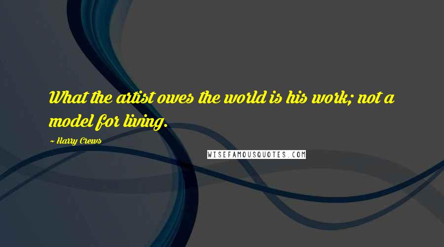 Harry Crews Quotes: What the artist owes the world is his work; not a model for living.