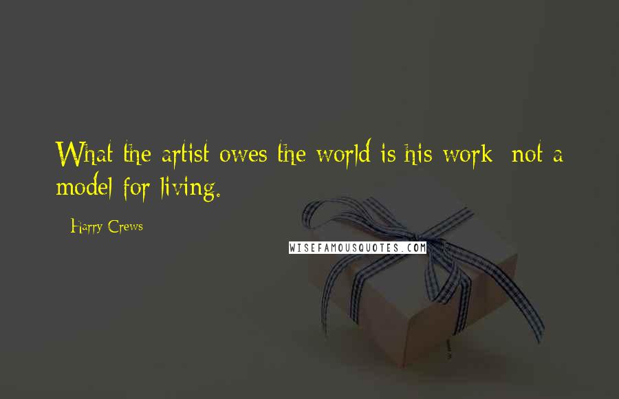 Harry Crews Quotes: What the artist owes the world is his work; not a model for living.