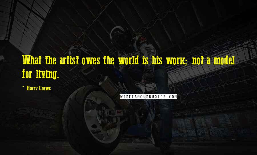 Harry Crews Quotes: What the artist owes the world is his work; not a model for living.