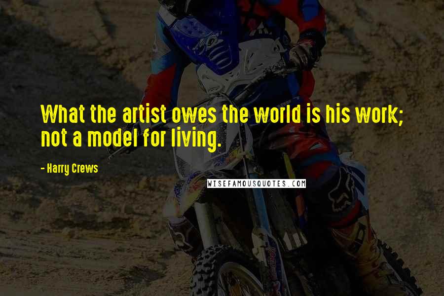 Harry Crews Quotes: What the artist owes the world is his work; not a model for living.