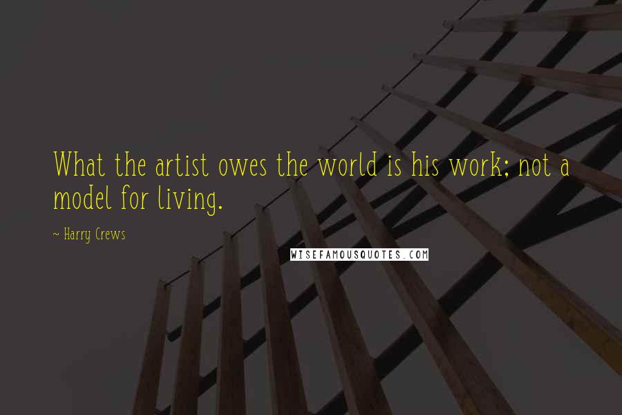 Harry Crews Quotes: What the artist owes the world is his work; not a model for living.
