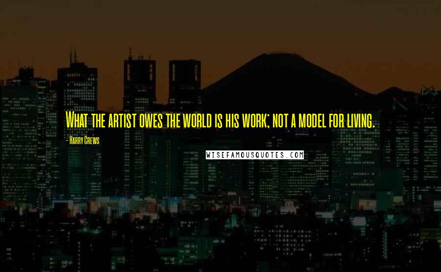 Harry Crews Quotes: What the artist owes the world is his work; not a model for living.
