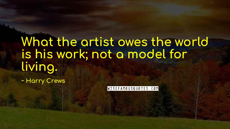 Harry Crews Quotes: What the artist owes the world is his work; not a model for living.