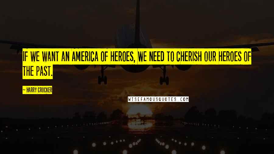 Harry Crocker Quotes: If we want an America of heroes, we need to cherish our heroes of the past.