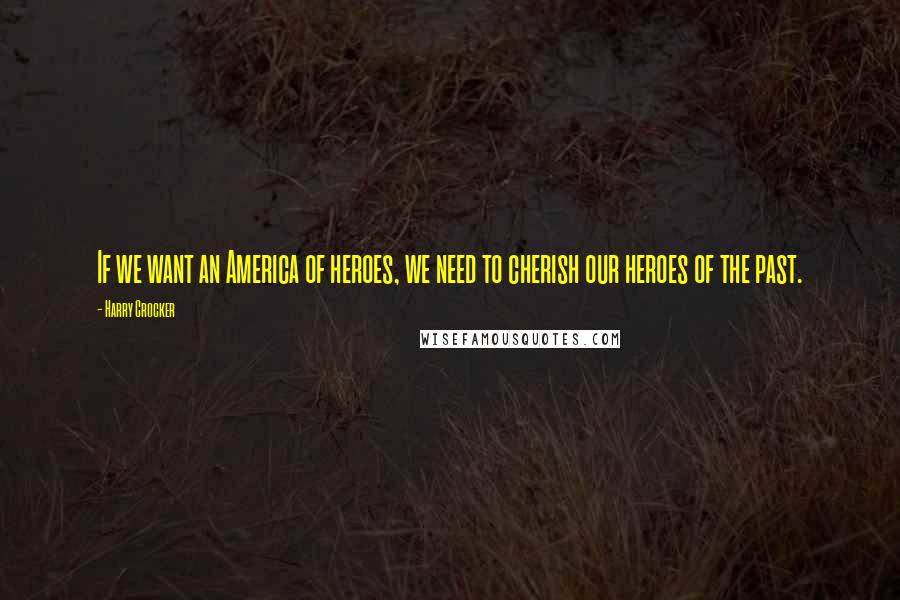 Harry Crocker Quotes: If we want an America of heroes, we need to cherish our heroes of the past.