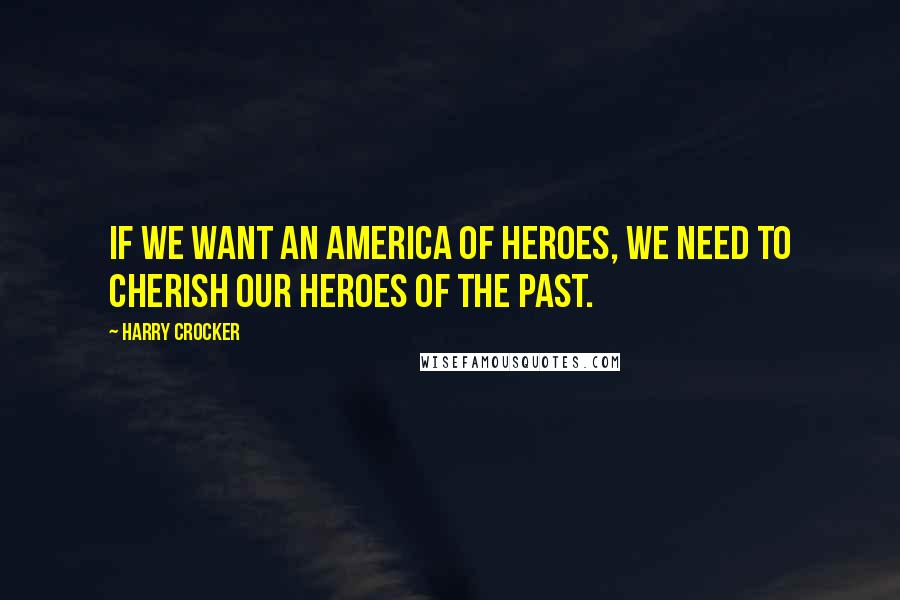 Harry Crocker Quotes: If we want an America of heroes, we need to cherish our heroes of the past.