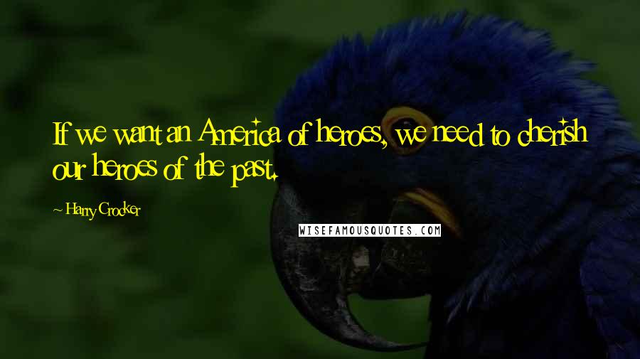 Harry Crocker Quotes: If we want an America of heroes, we need to cherish our heroes of the past.